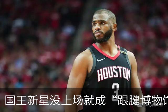国王新星没上场就成“跟腱博物馆”的小可怜